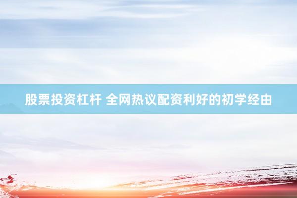 股票投资杠杆 全网热议配资利好的初学经由