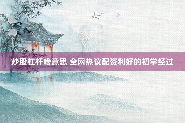 炒股杠杆啥意思 全网热议配资利好的初学经过
