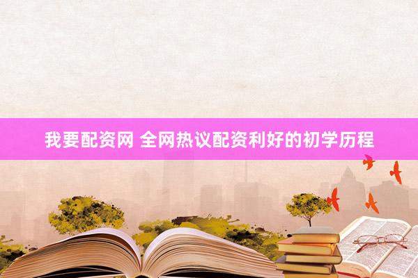 我要配资网 全网热议配资利好的初学历程