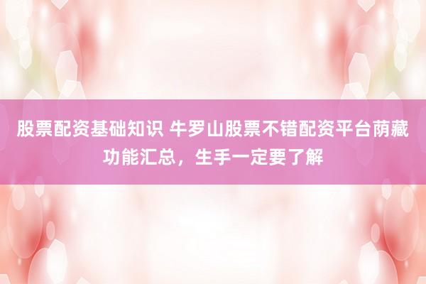股票配资基础知识 牛罗山股票不错配资平台荫藏功能汇总，生手一定要了解