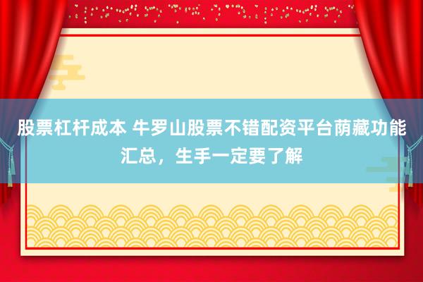 股票杠杆成本 牛罗山股票不错配资平台荫藏功能汇总，生手一定要了解