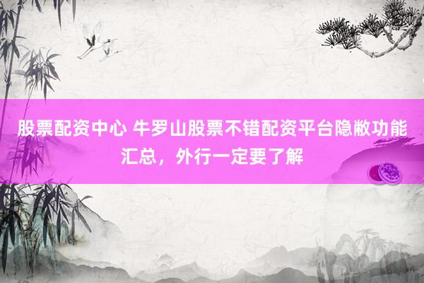 股票配资中心 牛罗山股票不错配资平台隐敝功能汇总，外行一定要了解