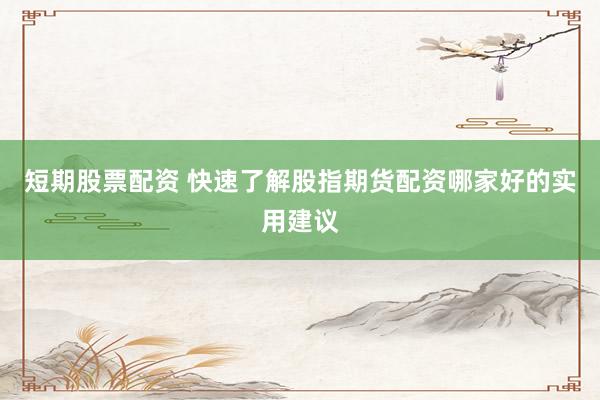 短期股票配资 快速了解股指期货配资哪家好的实用建议
