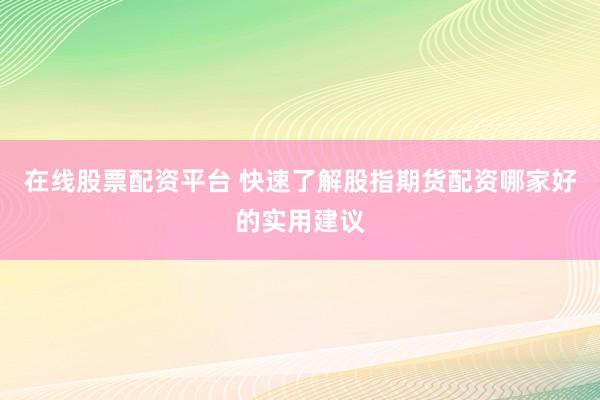 在线股票配资平台 快速了解股指期货配资哪家好的实用建议