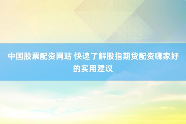 中国股票配资网站 快速了解股指期货配资哪家好的实用建议