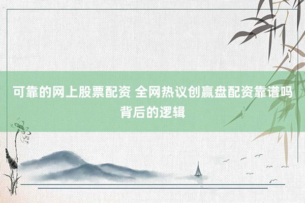 可靠的网上股票配资 全网热议创赢盘配资靠谱吗背后的逻辑