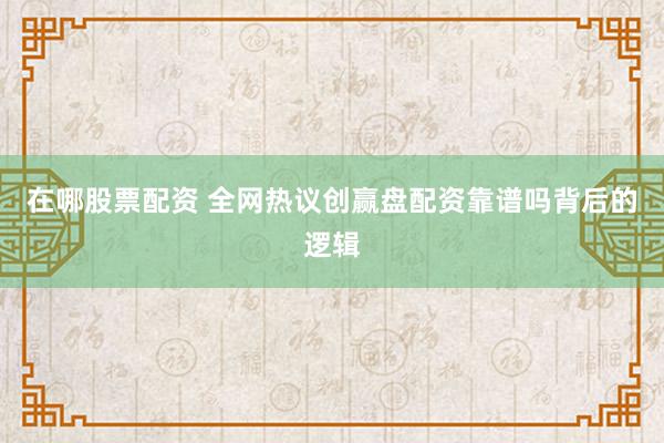 在哪股票配资 全网热议创赢盘配资靠谱吗背后的逻辑