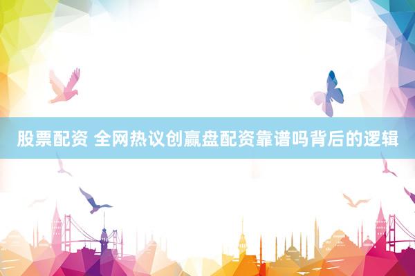 股票配资 全网热议创赢盘配资靠谱吗背后的逻辑