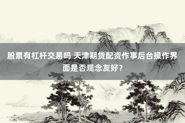 股票有杠杆交易吗 天津期货配资作事后台操作界面是否观念友好？