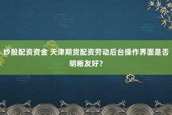 炒股配资资金 天津期货配资劳动后台操作界面是否明晰友好？