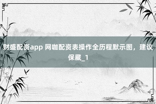 财盛配资app 网咖配资表操作全历程默示图，建议保藏_1