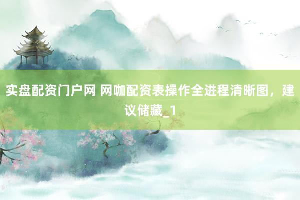 实盘配资门户网 网咖配资表操作全进程清晰图，建议储藏_1