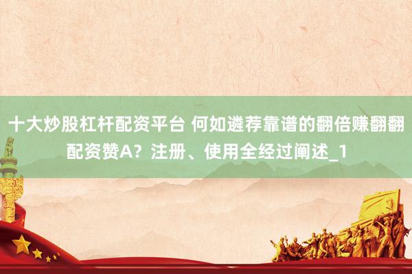 十大炒股杠杆配资平台 何如遴荐靠谱的翻倍赚翻翻配资赞A？注册、使用全经过阐述_1