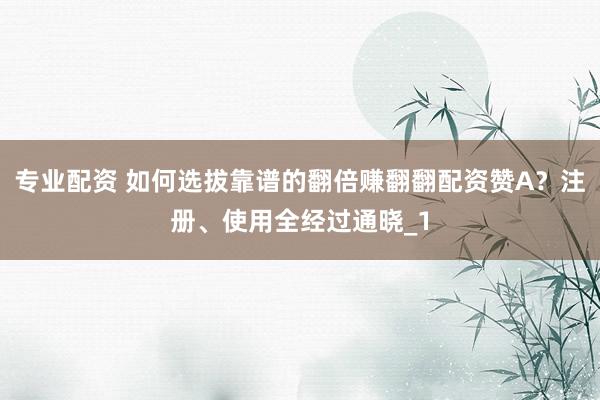 专业配资 如何选拔靠谱的翻倍赚翻翻配资赞A？注册、使用全经过通晓_1