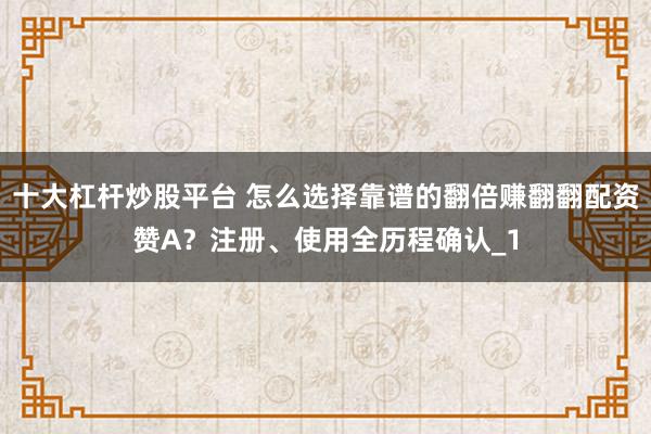 十大杠杆炒股平台 怎么选择靠谱的翻倍赚翻翻配资赞A？注册、使用全历程确认_1