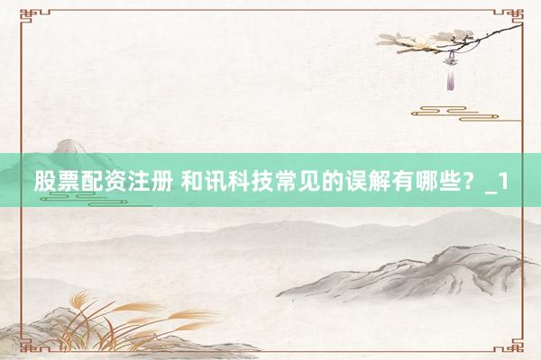 股票配资注册 和讯科技常见的误解有哪些?_1