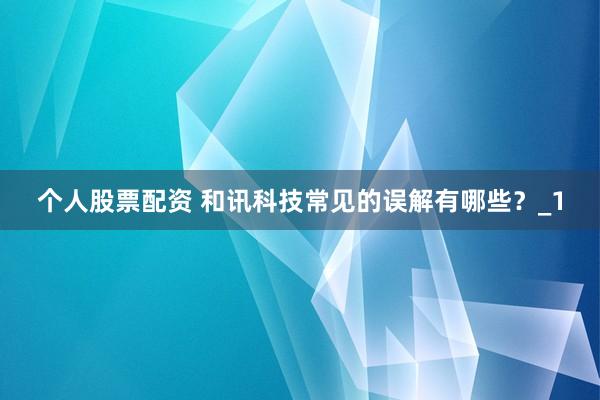 个人股票配资 和讯科技常见的误解有哪些？_1