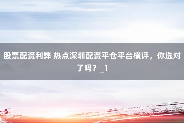 股票配资利弊 热点深圳配资平仓平台横评，你选对了吗？_1