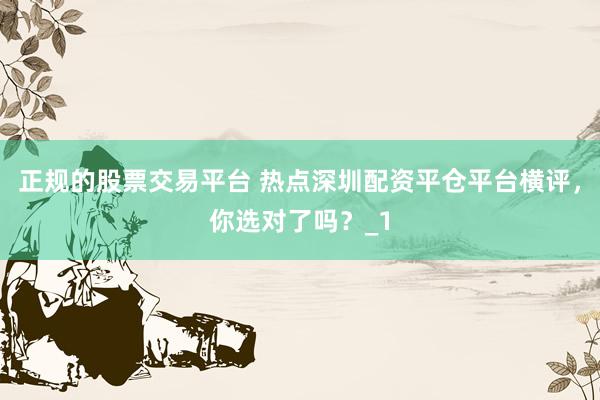 正规的股票交易平台 热点深圳配资平仓平台横评，你选对了吗？_1