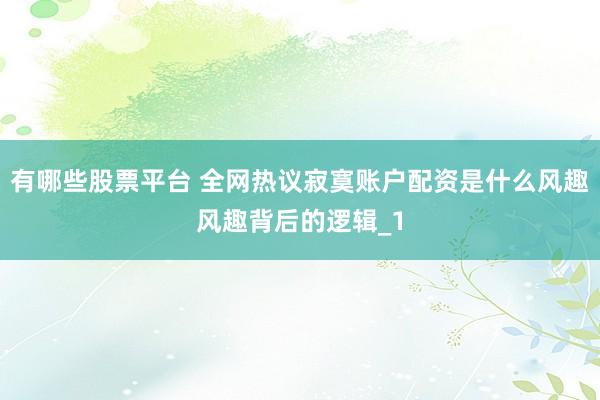 有哪些股票平台 全网热议寂寞账户配资是什么风趣风趣背后的逻辑_1