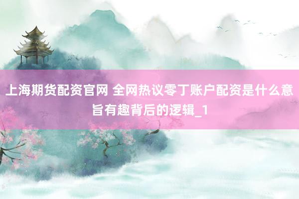 上海期货配资官网 全网热议零丁账户配资是什么意旨有趣背后的逻辑_1