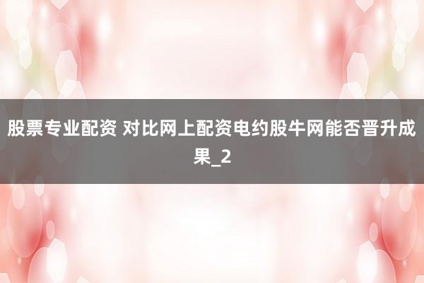 股票专业配资 对比网上配资电约股牛网能否晋升成果_2