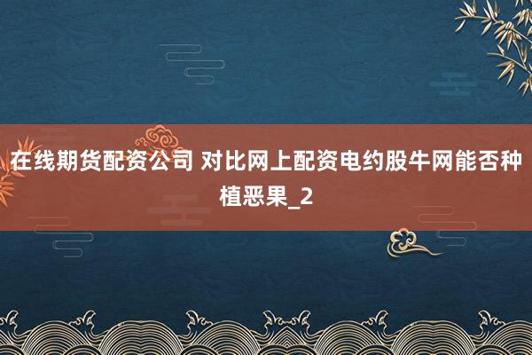 在线期货配资公司 对比网上配资电约股牛网能否种植恶果_2