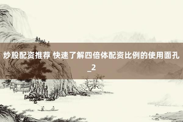 炒股配资推荐 快速了解四倍体配资比例的使用面孔_2