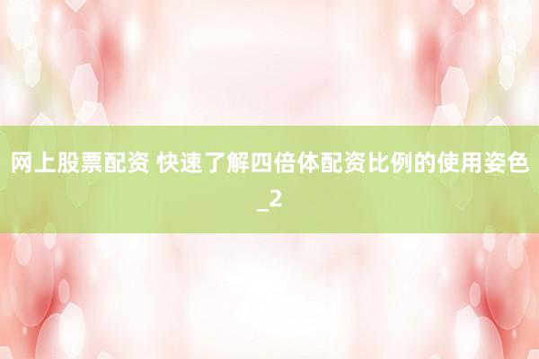 网上股票配资 快速了解四倍体配资比例的使用姿色_2