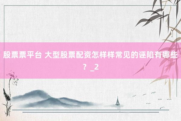 股票票平台 大型股票配资怎样样常见的诬陷有哪些？_2