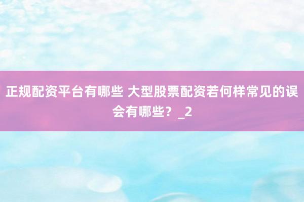 正规配资平台有哪些 大型股票配资若何样常见的误会有哪些？_2