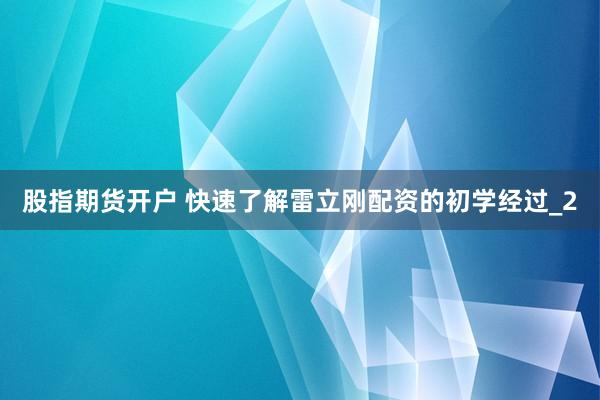 股指期货开户 快速了解雷立刚配资的初学经过_2