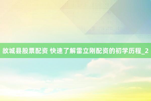 故城县股票配资 快速了解雷立刚配资的初学历程_2
