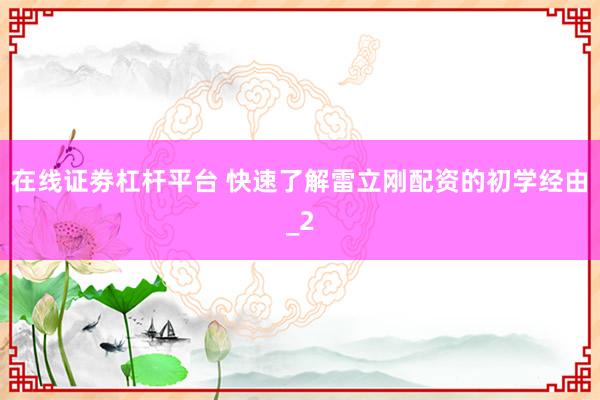 在线证劵杠杆平台 快速了解雷立刚配资的初学经由_2