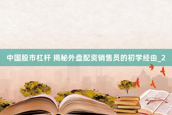 中国股市杠杆 揭秘外盘配资销售员的初学经由_2