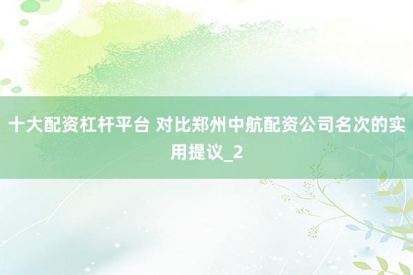 十大配资杠杆平台 对比郑州中航配资公司名次的实用提议_2