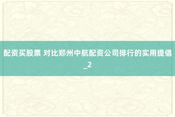 配资买股票 对比郑州中航配资公司排行的实用提倡_2