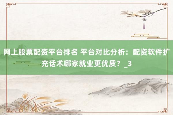 网上股票配资平台排名 平台对比分析：配资软件扩充话术哪家就业更优质？_3