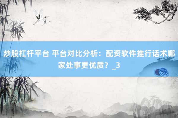 炒股杠杆平台 平台对比分析：配资软件推行话术哪家处事更优质？_3