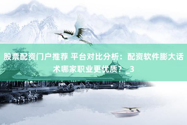 股票配资门户推荐 平台对比分析：配资软件膨大话术哪家职业更优质？_3