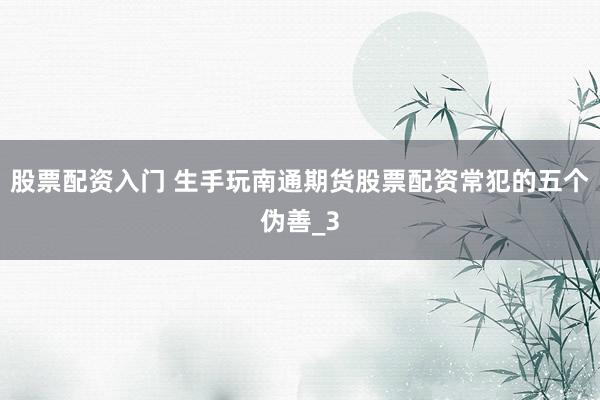 股票配资入门 生手玩南通期货股票配资常犯的五个伪善_3