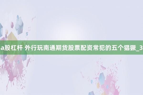 a股杠杆 外行玩南通期货股票配资常犯的五个猖獗_3