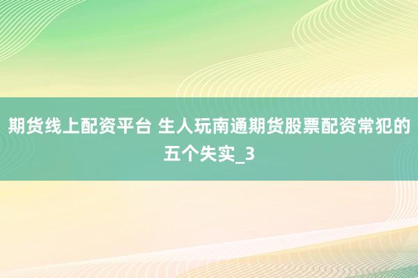 期货线上配资平台 生人玩南通期货股票配资常犯的五个失实_3