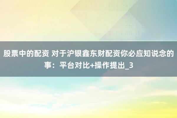 股票中的配资 对于沪银鑫东财配资你必应知说念的事：平台对比+操作提出_3