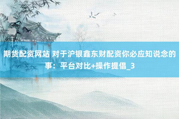 期货配资网站 对于沪银鑫东财配资你必应知说念的事：平台对比+操作提倡_3