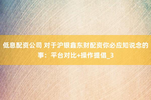 低息配资公司 对于沪银鑫东财配资你必应知说念的事：平台对比+操作提倡_3