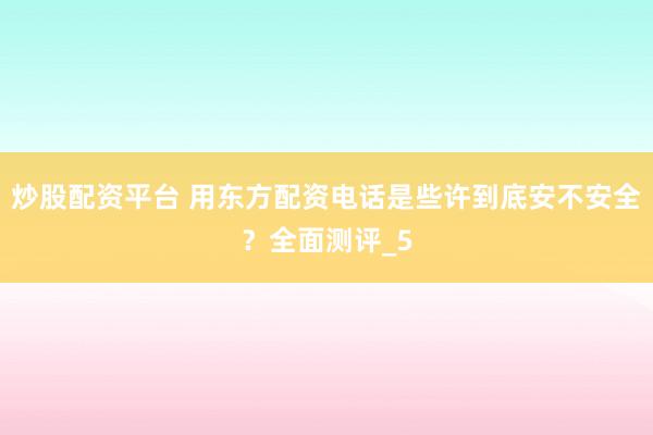 炒股配资平台 用东方配资电话是些许到底安不安全？全面测评_5