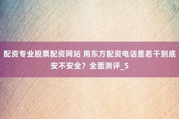配资专业股票配资网站 用东方配资电话是若干到底安不安全？全面测评_5