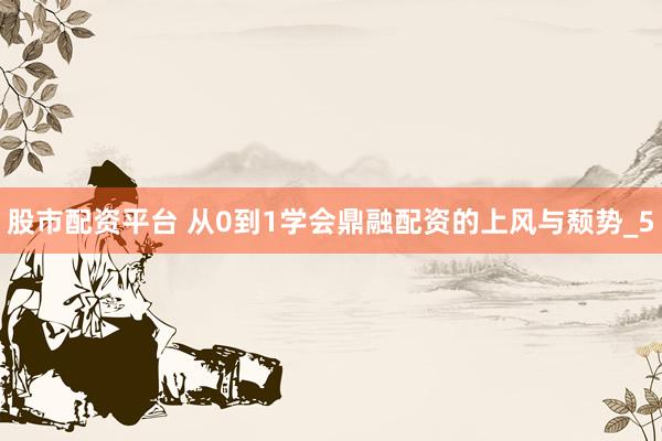股市配资平台 从0到1学会鼎融配资的上风与颓势_5