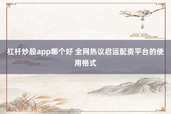 杠杆炒股app哪个好 全网热议启运配资平台的使用格式